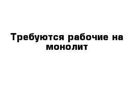 Требуются рабочие на монолит 